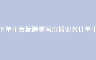 ks直播业务下单平台标题重写：ks直播业务订单平台