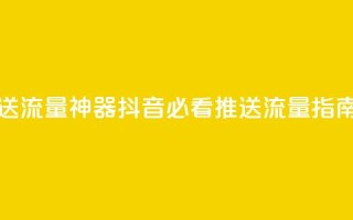 抖音推送流量神器 - 抖音必看推送流量指南。