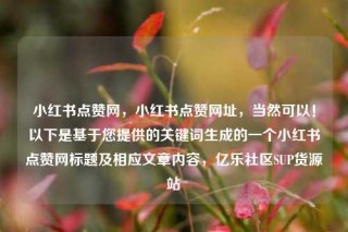 小红书点赞网，小红书点赞网址，当然可以！以下是基于您提供的关键词生成的一个小红书点赞网标题及相应文章内容，亿乐社区SUP货源站