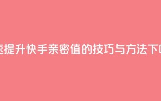 快速提升快手亲密值的技巧与方法