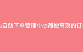 自助下单管理中心 - 自助下单管理中心：简便高效的订单管理平台~