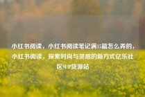 小红书阅读，小红书阅读笔记满15篇怎么弄的，小红书阅读，探索时尚与灵感的新方式亿乐社区SUP货源站