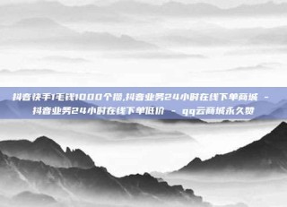 抖音快手1毛钱1000个攒,抖音业务24小时在线下单商城 - 抖音业务24小时在线下单低价 - qq云商城永久赞