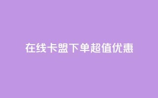 在线卡盟下单超值优惠