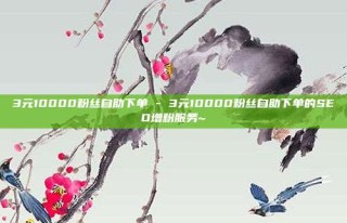 3元10000粉丝自助下单 - 3元10000粉丝自助下单的SEO增粉服务~