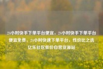 24小时快手下单平台便宜，24小时快手下单平台便宜免费，24小时快速下单平台，性价比之选亿乐社区低价自营货源站