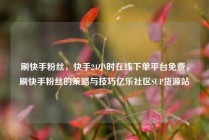 刷快手粉丝，快手24小时在线下单平台免费，刷快手粉丝的策略与技巧亿乐社区SUP货源站
