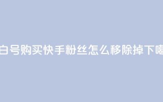 DY小白号购买 - 快手粉丝怎么移除掉