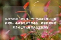 小红书阅读下单平台，小红书阅读下单平台是真的吗，小红书阅读下单平台，解锁你的购物新方式亿乐社区低价自营货源站