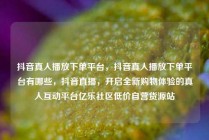 抖音真人播放下单平台，抖音真人播放下单平台有哪些，抖音直播，开启全新购物体验的真人互动平台亿乐社区低价自营货源站