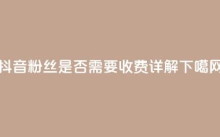 抖音500粉丝是否需要收费详解