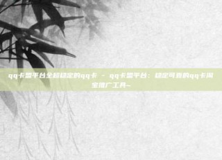 qq卡盟平台全超稳定的qq卡 - qq卡盟平台：稳定可靠的qq卡淘宝推广工具~