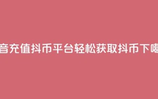 抖音充值抖币平台-轻松获取抖币