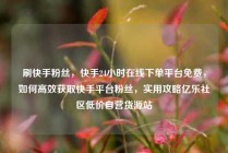 刷快手粉丝，快手24小时在线下单平台免费，如何高效获取快手平台粉丝，实用攻略亿乐社区低价自营货源站