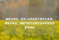 刷快手粉丝，快手24小时在线下单平台免费，刷快手粉丝，策略与技巧分享亿乐社区低价自营货源站