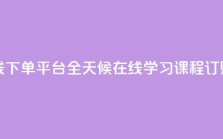 24小时网课在线下单平台 - 全天候在线学习课程订购平台。
