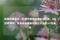 哔哩哔哩播放，哔哩哔哩播放量收益计算，B站热度飙升，观看数据刷新纪录亿乐社区SUP货源站