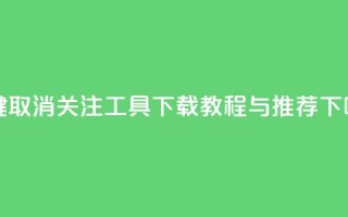 一键取消关注工具下载教程与推荐