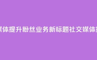原标题 如何利用社交媒体提升粉丝业务新标题 社交媒体技巧助力粉丝业务提升