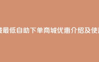 qq自助下单商城最低 - QQ自助下单商城优惠介绍及使用指南~