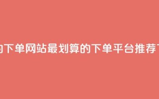 dy便宜的下单网站 - 最划算的DY下单平台推荐~
