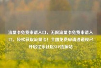 流量卡免费申请入口，无限流量卡免费申请入口，轻松获取流量卡！全国免费申请通道现已开启亿乐社区SUP货源站