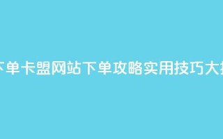 卡盟网站下单 - 卡盟网站下单攻略：实用技巧大揭秘。