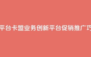 卡盟业务自助平台 - 卡盟业务创新平台促销推广巧妙运用~