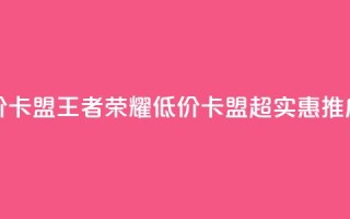 王者荣耀低价卡盟 - 王者荣耀低价卡盟，超实惠推广方案。