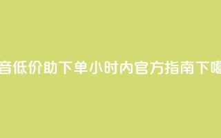 抖音低价助下单24小时内官方指南