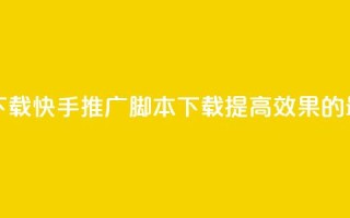 快手推广脚本下载 - 快手推广脚本下载——提高效果的最佳工具！~