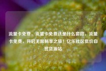 流量卡免费，流量卡免费送是什么套路，流量卡免费，开启无限畅享之旅！亿乐社区低价自营货源站
