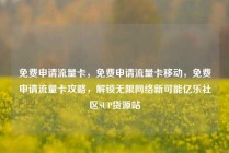 免费申请流量卡，免费申请流量卡移动，免费申请流量卡攻略，解锁无限网络新可能亿乐社区SUP货源站