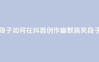 抖音怎么拍搞笑段子 - 如何在抖音创作幽默搞笑段子技巧揭秘~