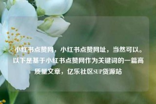 小红书点赞网，小红书点赞网址，当然可以。以下是基于小红书点赞网作为关键词的一篇高质量文章，亿乐社区SUP货源站