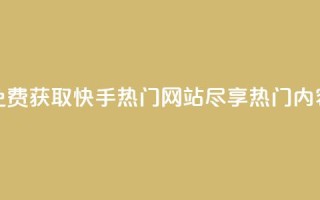 免费获取快手热门网站，尽享热门内容