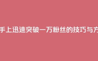 如何在快手上迅速突破一万粉丝的技巧与方法