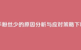 快手粉丝少的原因分析与应对策略