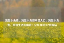 流量卡免费，流量卡免费申请入口，流量卡免费，网络生活的福音！亿乐社区SUP货源站