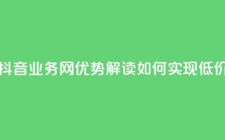 低价抖音业务网 - 抖音业务网优势解读：如何实现低价高效运营。