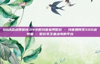 QQ动态点赞链接,24小时抖音业务低价 - 抖音如何买500点赞量 - 低价买王者点券的平台