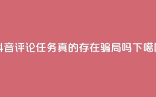 抖音评论任务真的存在骗局吗？