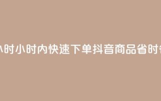 抖音下单24小时 - 24小时内快速下单抖音商品，省时省力！~