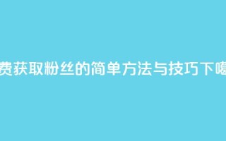 免费获取粉丝的简单方法与技巧