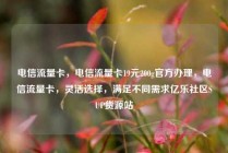 电信流量卡，电信流量卡19元200g官方办理，电信流量卡，灵活选择，满足不同需求亿乐社区SUP货源站