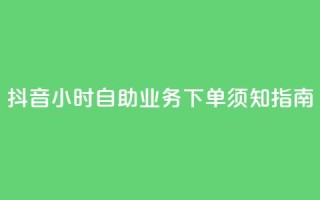 抖音24小时自助业务下单须知指南