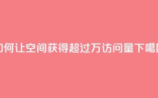 如何让qq空间获得超过10万访问量