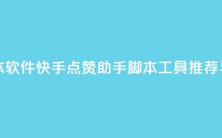 快手点赞辅助脚本软件 - 快手点赞助手脚本工具推荐与使用指南~
