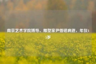 南京艺术学院博导、雕塑家尹悟铭病逝，年仅45岁