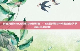抖音充值1:10,1元涨100粉抖音 - 12云科技24小时自助下单 - 粉丝下单链接